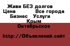 Живи БЕЗ долгов ! › Цена ­ 1 000 - Все города Бизнес » Услуги   . Крым,Октябрьское